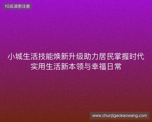小城生活技能焕新升级助力居民掌握时代实用生活新本领与幸福日常